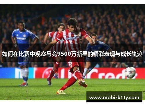 如何在比赛中观察马竞9500万新星的精彩表现与成长轨迹 如何在比赛中观察马竞9500万新星的精彩表现与成长轨迹