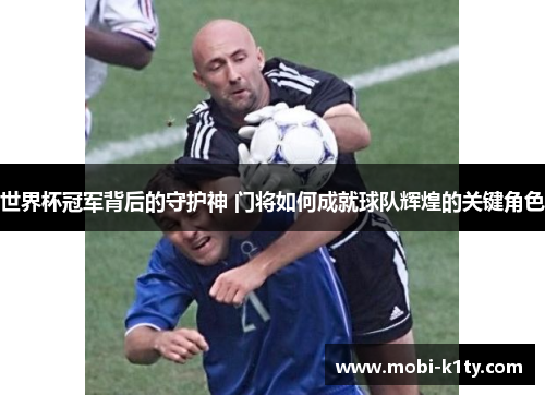 世界杯冠军背后的守护神 门将如何成就球队辉煌的关键角色