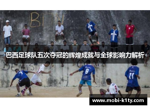 巴西足球队五次夺冠的辉煌成就与全球影响力解析 巴西足球队五次夺冠的辉煌成就与全球影响力解析