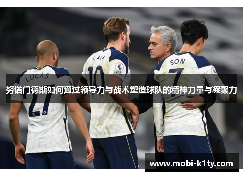 努诺门德斯如何通过领导力与战术塑造球队的精神力量与凝聚力 努诺门德斯如何通过领导力与战术塑造球队的精神力量与凝聚力