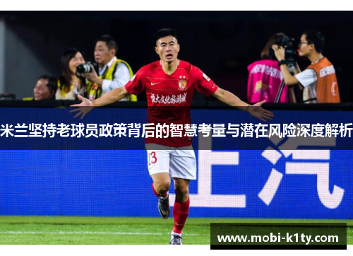 米兰坚持老球员政策背后的智慧考量与潜在风险深度解析