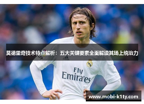 莫德里奇技术特点解析:五大关键要素全面解读其场上统治力 莫德里奇技术特点解析:五大关键要素全面解读其场上统治力