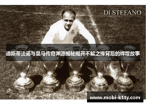 迪斯蒂法诺与皇马传奇渊源揭秘揭开不解之缘背后的辉煌故事