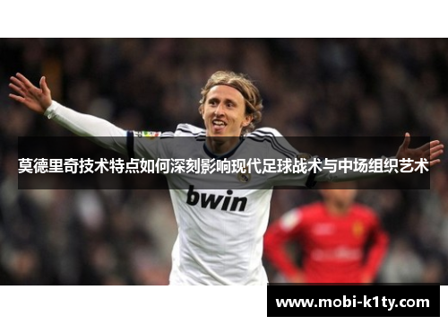 莫德里奇技术特点如何深刻影响现代足球战术与中场组织艺术 莫德里奇技术特点如何深刻影响现代足球战术与中场组织艺术