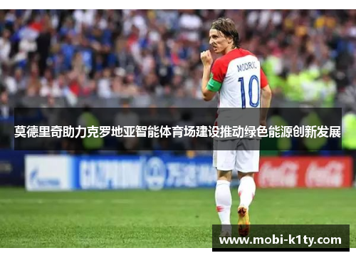 莫德里奇助力克罗地亚智能体育场建设推动绿色能源创新发展 莫德里奇助力克罗地亚智能体育场建设推动绿色能源创新发展