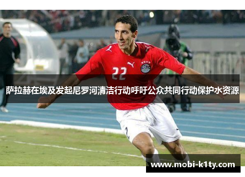 萨拉赫在埃及发起尼罗河清洁行动呼吁公众共同行动保护水资源