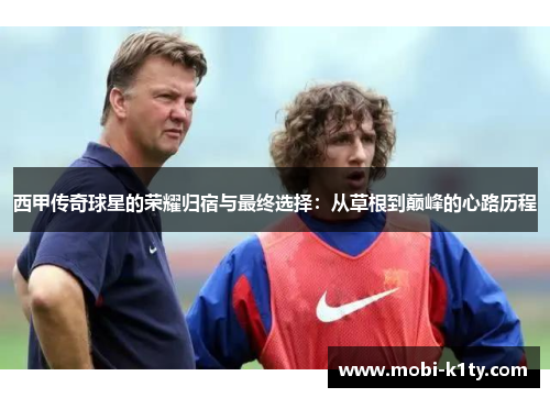 西甲传奇球星的荣耀归宿与最终选择:从草根到巅峰的心路历程 西甲传奇球星的荣耀归宿与最终选择:从草根到巅峰的心路历程