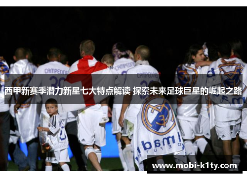 西甲新赛季潜力新星七大特点解读 探索未来足球巨星的崛起之路 西甲新赛季潜力新星七大特点解读 探索未来足球巨星的崛起之路