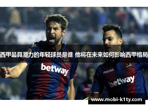 西甲最具潜力的年轻球员是谁 他将在未来如何影响西甲格局