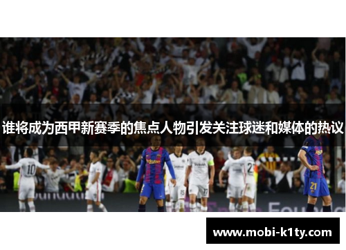 谁将成为西甲新赛季的焦点人物引发关注球迷和媒体的热议