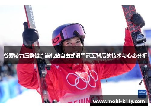 谷爱凌力压群雄夺崇礼站自由式滑雪冠军背后的技术与心态分析 谷爱凌力压群雄夺崇礼站自由式滑雪冠军背后的技术与心态分析