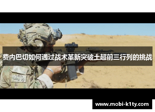 费内巴切如何通过战术革新突破土超前三行列的挑战 费内巴切如何通过战术革新突破土超前三行列的挑战