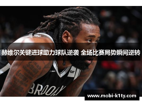 赫维尔关键进球助力球队逆袭 全场比赛局势瞬间逆转