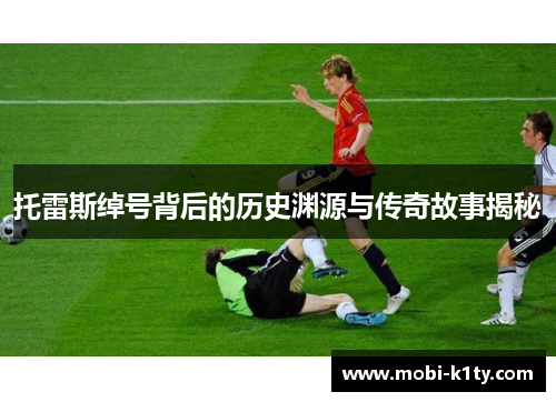 托雷斯绰号背后的历史渊源与传奇故事揭秘